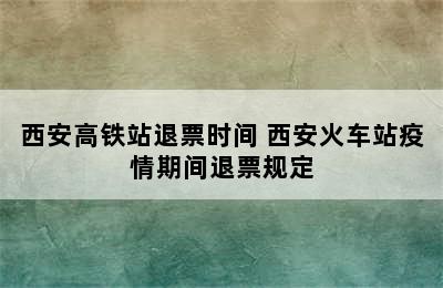 西安高铁站退票时间 西安火车站疫情期间退票规定